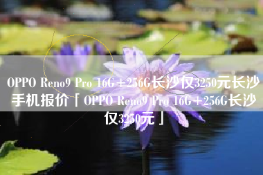 OPPO Reno9 Pro 16G+256G长沙仅3250元长沙手机报价「OPPO Reno9 Pro 16G+256G长沙仅3250元」